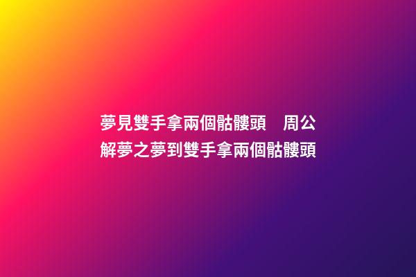 夢見雙手拿兩個骷髏頭　周公解夢之夢到雙手拿兩個骷髏頭